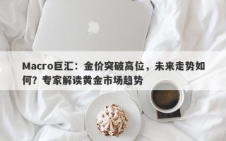 Macro巨汇：金价突破高位，未来走势如何？专家解读黄金市场趋势
