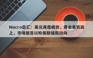 Macro巨汇：美元再度疲软，黄金乘势而上，市场翘首以盼美联储新动向