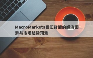 MacroMarkets巨汇背后的经济因素与市场趋势预测