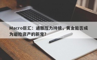 Macro巨汇：通胀压力持续，黄金能否成为避险资产的新宠？