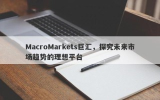 MacroMarkets巨汇，探究未来市场趋势的理想平台