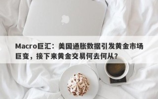 Macro巨汇：美国通胀数据引发黄金市场巨变，接下来黄金交易何去何从？
