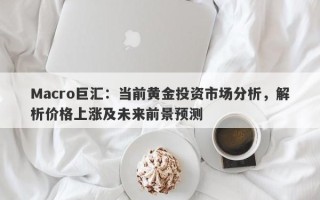 Macro巨汇：当前黄金投资市场分析，解析价格上涨及未来前景预测