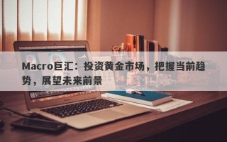 Macro巨汇：投资黄金市场，把握当前趋势，展望未来前景