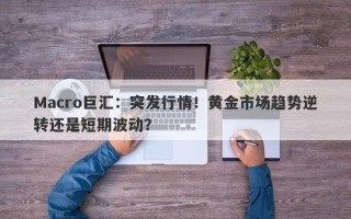Macro巨汇：突发行情！黄金市场趋势逆转还是短期波动？