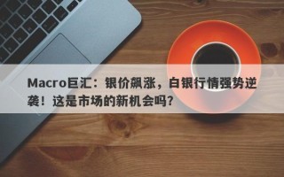 Macro巨汇：银价飙涨，白银行情强势逆袭！这是市场的新机会吗？