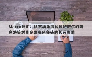 Macro巨汇：从市场角度解读鲍威尔的降息决策对贵金属有色多头的长远影响