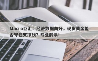 Macro巨汇：经济数据向好，现货黄金能否守住支撑线？专业解读！