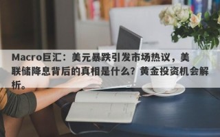 Macro巨汇：美元暴跌引发市场热议，美联储降息背后的真相是什么？黄金投资机会解析。