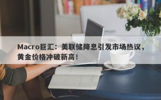 Macro巨汇：美联储降息引发市场热议，黄金价格冲破新高！