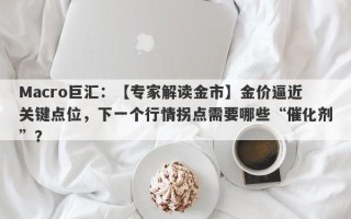 Macro巨汇：【专家解读金市】金价逼近关键点位，下一个行情拐点需要哪些“催化剂”？