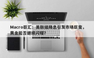 Macro巨汇：美联储降息引发市场巨变，黄金能否继续闪耀？