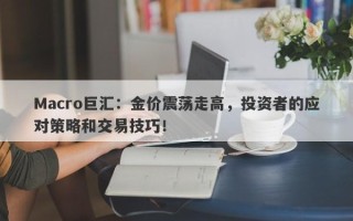 Macro巨汇：金价震荡走高，投资者的应对策略和交易技巧！