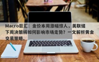 Macro巨汇：金价本周涨幅惊人，美联储下周决策将如何影响市场走势？一文解析黄金交易策略。