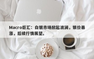 Macro巨汇：白银市场掀起波澜，银价暴涨，后续行情展望。