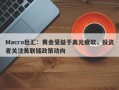 Macro巨汇：黄金受益于美元疲软，投资者关注美联储政策动向