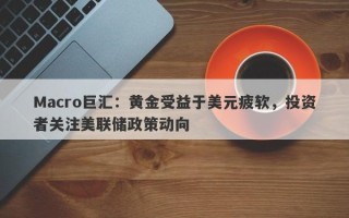 Macro巨汇：黄金受益于美元疲软，投资者关注美联储政策动向