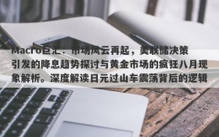 Macro巨汇：市场风云再起，美联储决策引发的降息趋势探讨与黄金市场的疯狂八月现象解析。深度解读日元过山车震荡背后的逻辑。