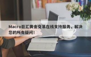 Macro巨汇黄金交易在线支持服务，解决您的所有疑问！