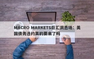 MACRO MARKETS巨汇洞悉场：美国债务违约真的要来了吗