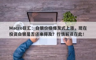 Macro巨汇：白银价格爆发式上涨，现在投资白银是否还来得及？行情解读在此！