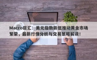Macro巨汇：美元指数新低推动黄金市场繁荣，最新行情分析与交易策略解读！