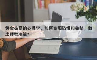 黄金交易的心理学，如何克服恐惧和贪婪，做出理智决策？