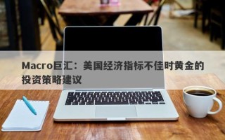 Macro巨汇：美国经济指标不佳时黄金的投资策略建议