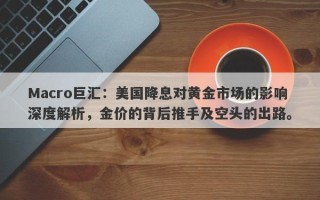 Macro巨汇：美国降息对黄金市场的影响深度解析，金价的背后推手及空头的出路。