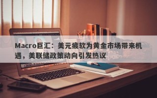 Macro巨汇：美元疲软为黄金市场带来机遇，美联储政策动向引发热议