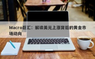 Macro巨汇：解读美元上涨背后的黄金市场动向