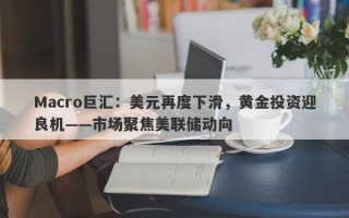 Macro巨汇：美元再度下滑，黄金投资迎良机——市场聚焦美联储动向