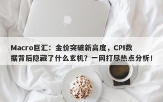 Macro巨汇：金价突破新高度，CPI数据背后隐藏了什么玄机？一网打尽热点分析！