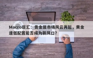 Macro巨汇：贵金属市场风云再起，黄金逢低配置能否成为新风口？