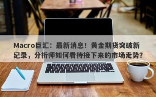 Macro巨汇：最新消息！黄金期货突破新纪录，分析师如何看待接下来的市场走势？
