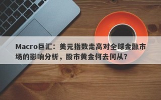 Macro巨汇：美元指数走高对全球金融市场的影响分析，股市黄金何去何从？