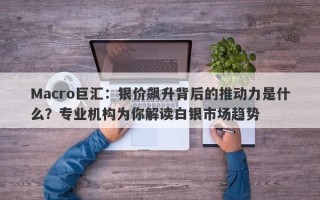 Macro巨汇：银价飙升背后的推动力是什么？专业机构为你解读白银市场趋势