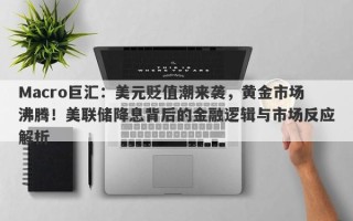 Macro巨汇：美元贬值潮来袭，黄金市场沸腾！美联储降息背后的金融逻辑与市场反应解析