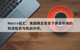 Macro巨汇：美国降息背景下黄金市场的投资机会与挑战分析。