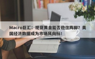 Macro巨汇：现货黄金能否稳住阵脚？美国经济数据成为市场风向标！