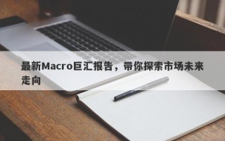 最新Macro巨汇报告，带你探索市场未来走向