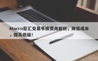 Macro巨汇交易手续费用解析，降低成本，提高收益！