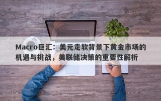 Macro巨汇：美元走软背景下黄金市场的机遇与挑战，美联储决策的重要性解析