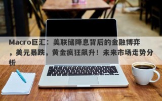 Macro巨汇：美联储降息背后的金融博弈，美元暴跌，黄金疯狂飙升！未来市场走势分析