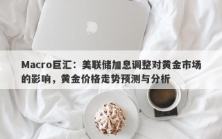 Macro巨汇：美联储加息调整对黄金市场的影响，黄金价格走势预测与分析