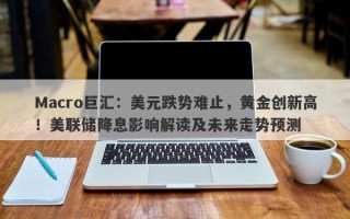 Macro巨汇：美元跌势难止，黄金创新高！美联储降息影响解读及未来走势预测