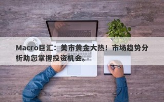 Macro巨汇：美市黄金大热！市场趋势分析助您掌握投资机会。