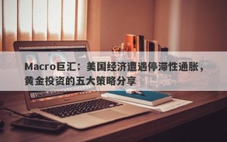 Macro巨汇：美国经济遭遇停滞性通胀，黄金投资的五大策略分享