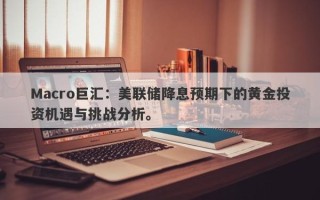 Macro巨汇：美联储降息预期下的黄金投资机遇与挑战分析。