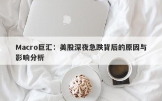 Macro巨汇：美股深夜急跌背后的原因与影响分析